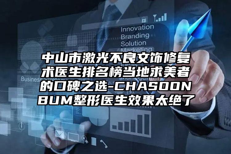 中山市激光不良文饰修复术医生排名榜当地求美者的口碑之选-CHASOONBUM整形医生效果太绝了