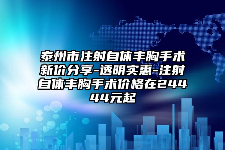 泰州市注射自体丰胸手术新价分享-透明实惠-注射自体丰胸手术价格在24444元起