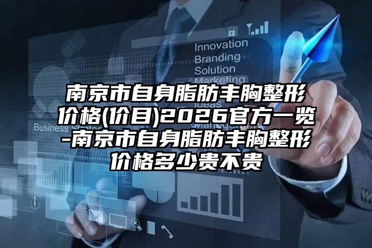 南京市自身脂肪丰胸整形价格(价目)2026官方一览-南京市自身脂肪丰胸整形价格多少贵不贵