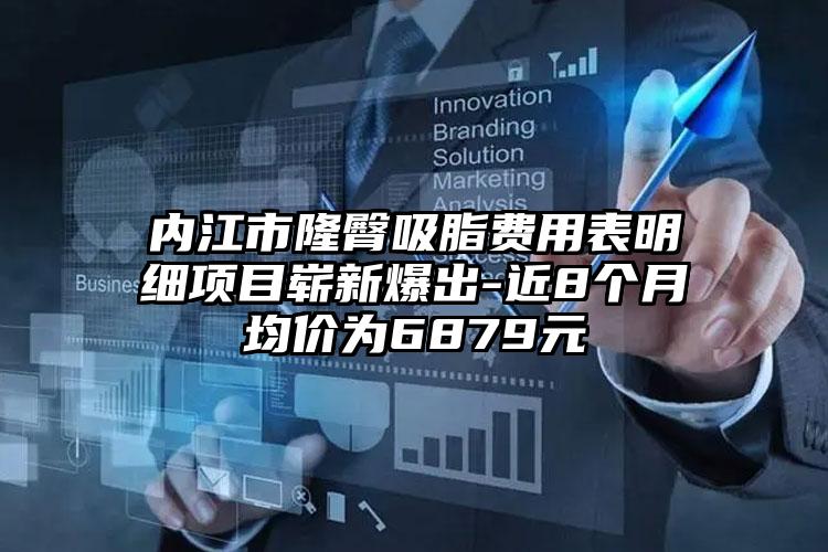 内江市隆臀吸脂费用表明细项目崭新爆出-近8个月均价为6879元