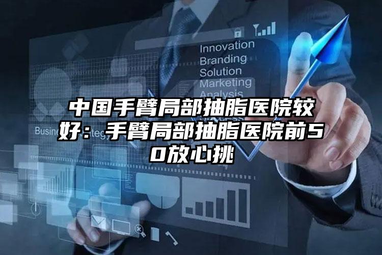 中国手臂局部抽脂医院较好：手臂局部抽脂医院前50放心挑