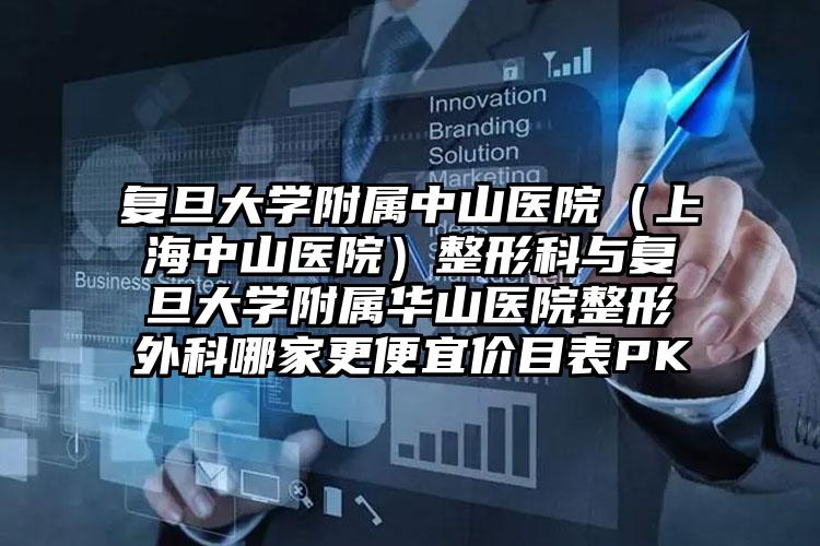 复旦大学附属中山医院（上海中山医院）整形科与复旦大学附属华山医院整形外科哪家更便宜价目表PK