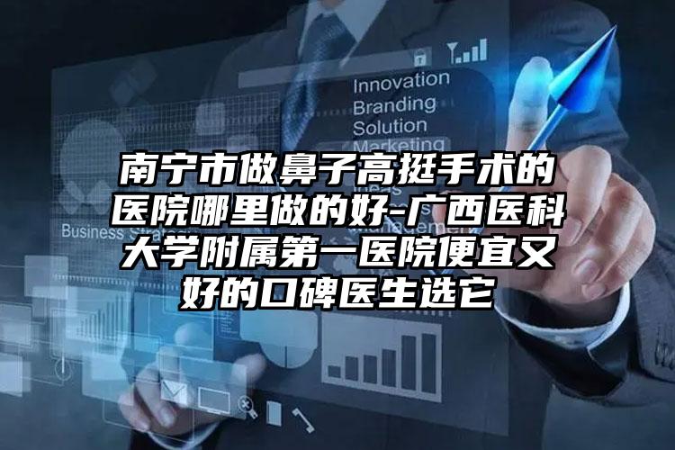 南宁市做鼻子高挺手术的医院哪里做的好-广西医科大学附属第一医院便宜又好的口碑医生选它