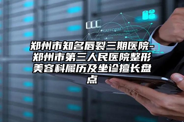 郑州市知名唇裂三期医院-郑州市第三人民医院整形美容科履历及坐诊擅长盘点