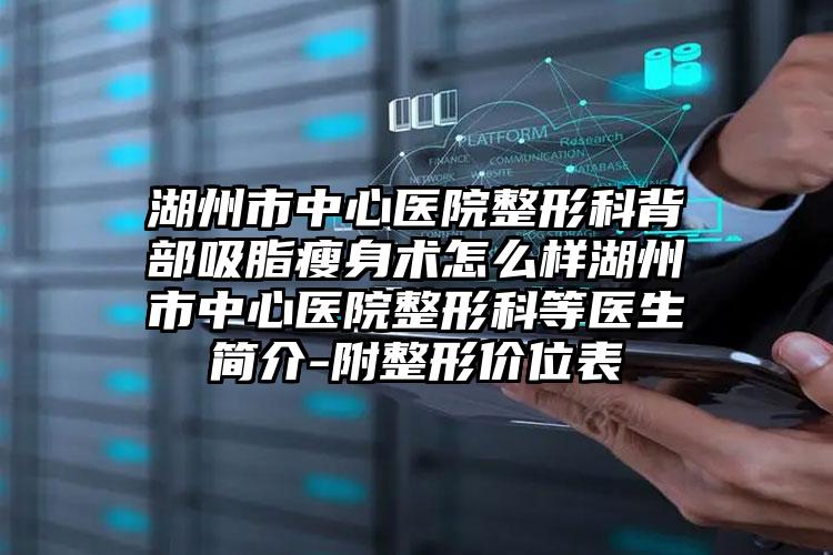 湖州市中心医院整形科背部吸脂瘦身术怎么样湖州市中心医院整形科等医生简介-附整形价位表