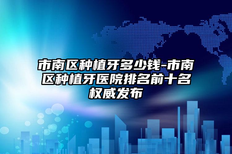 市南区种植牙多少钱-市南区种植牙医院排名前十名权威发布