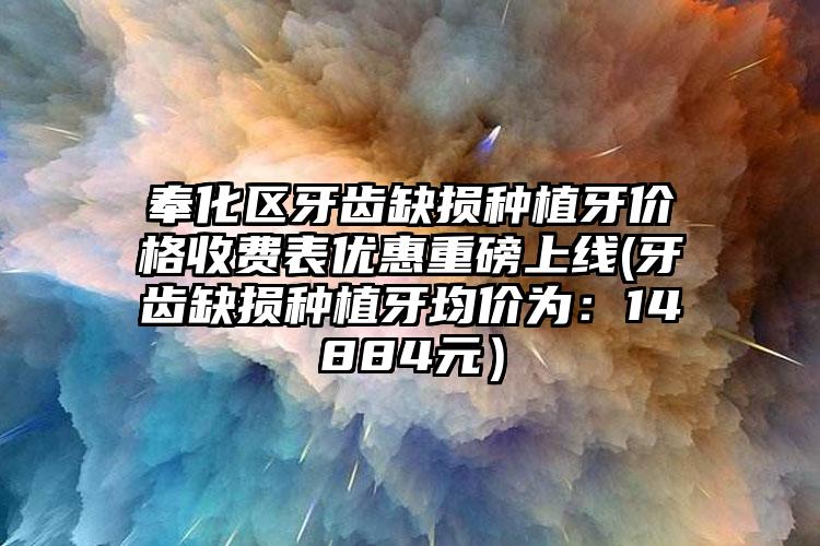 奉化区牙齿缺损种植牙价格收费表优惠重磅上线(牙齿缺损种植牙均价为：14884元）