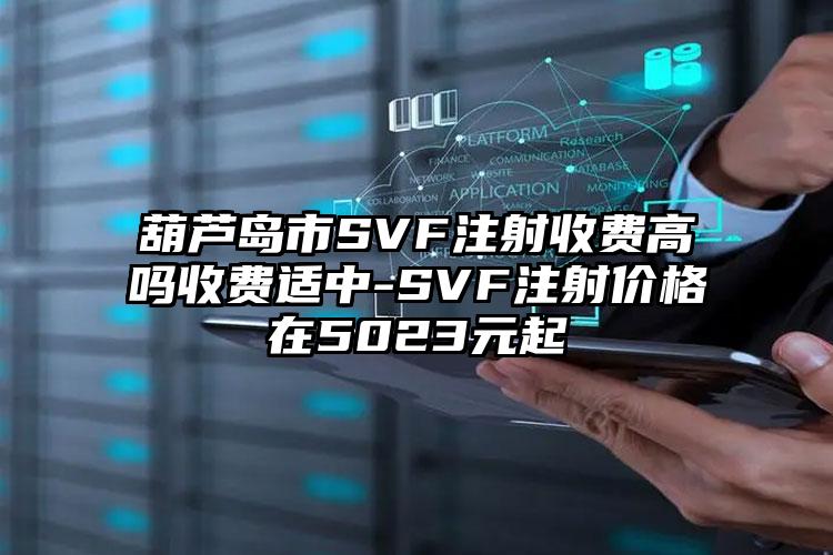 葫芦岛市SVF注射收费高吗收费适中-SVF注射价格在5023元起