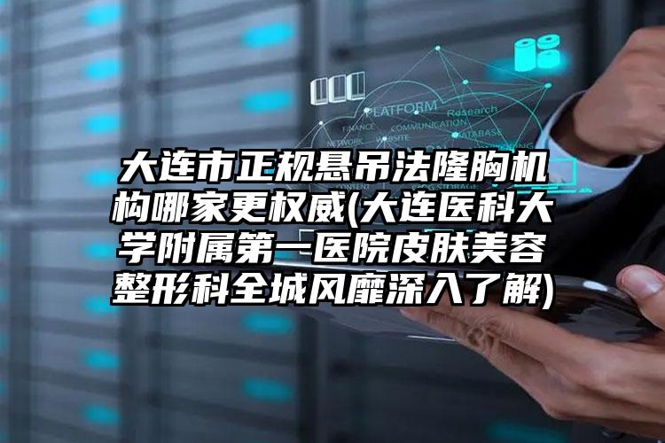 大连市正规悬吊法隆胸机构哪家更权威(大连医科大学附属第一医院皮肤美容整形科全城风靡深入了解)