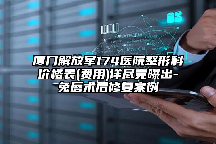 厦门解放军174医院整形科价格表(费用)详尽竟曝出-兔唇术后修复案例