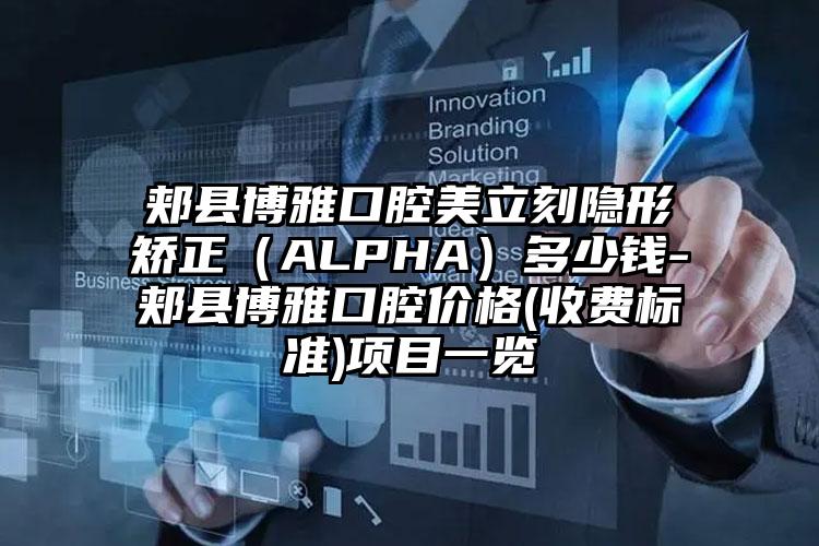 郏县博雅口腔美立刻隐形矫正（ALPHA）多少钱-郏县博雅口腔价格(收费标准)项目一览