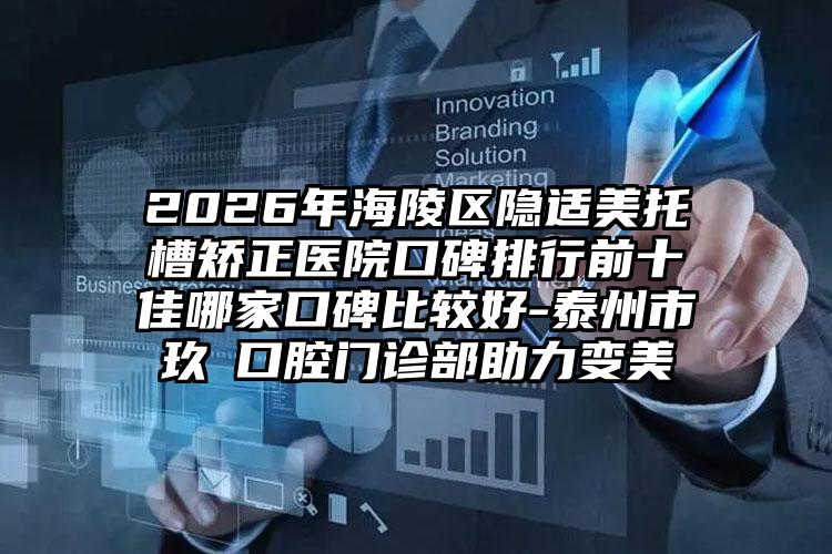 2026年海陵区隐适美托槽矫正医院口碑排行前十佳哪家口碑比较好-泰州市玖玥口腔门诊部助力变美