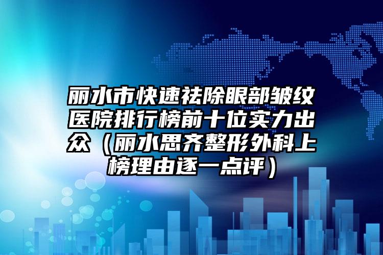 丽水市快速祛除眼部皱纹医院排行榜前十位实力出众（丽水思齐整形外科上榜理由逐一点评）