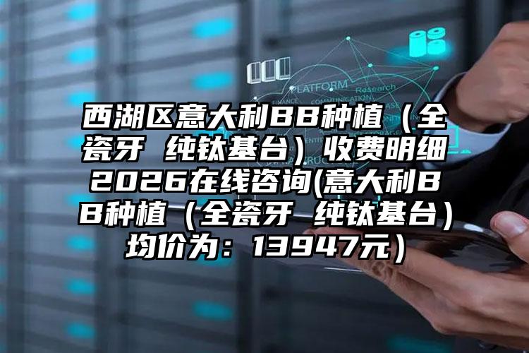 西湖区意大利BB种植（全瓷牙 纯钛基台）收费明细2026在线咨询(意大利BB种植（全瓷牙 纯钛基台）均价为：13947元）