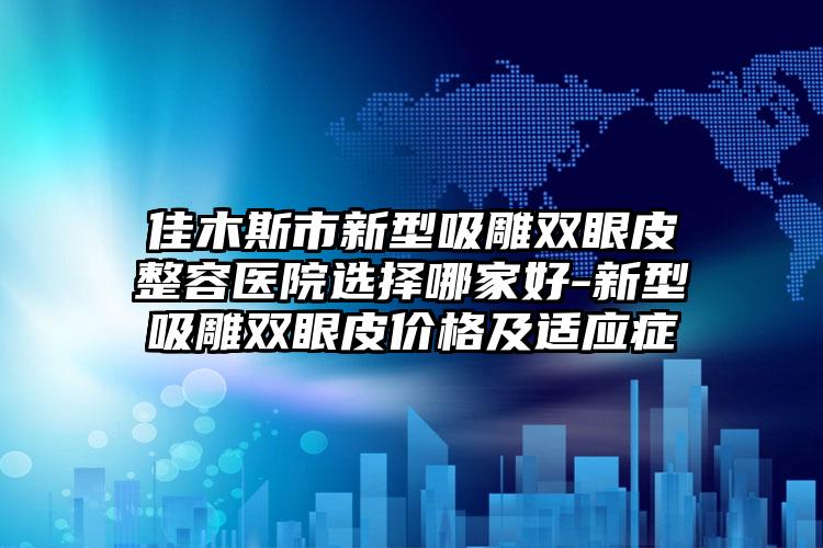 佳木斯市新型吸雕双眼皮整容医院选择哪家好-新型吸雕双眼皮价格及适应症