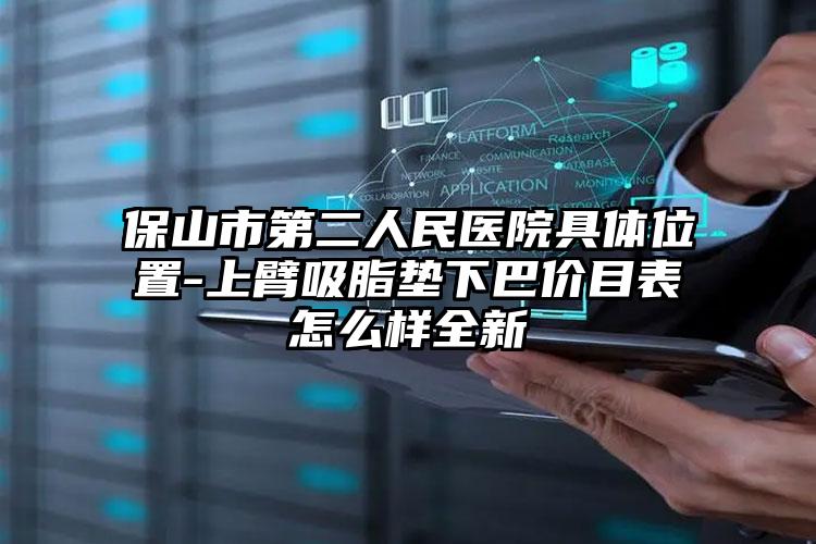 保山市第二人民医院具体位置-上臂吸脂垫下巴价目表怎么样全新