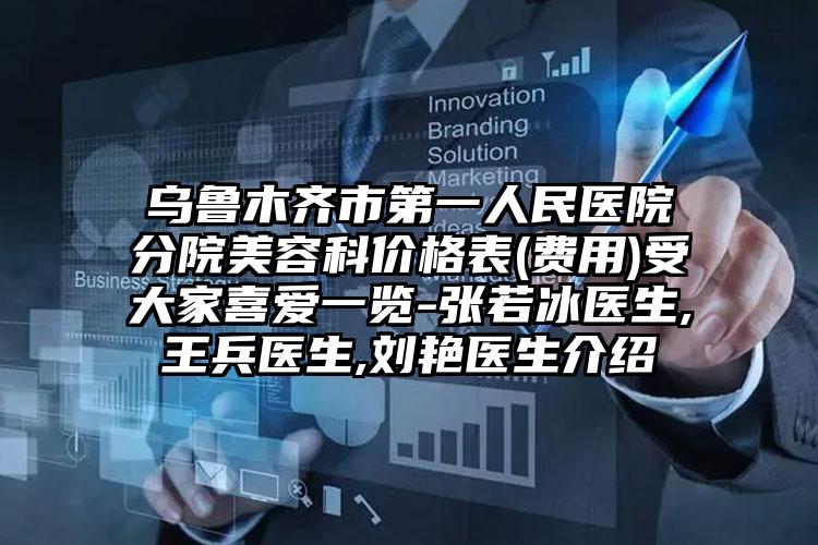 乌鲁木齐市第一人民医院分院美容科价格表(费用)受大家喜爱一览-张若冰医生,王兵医生,刘艳医生介绍