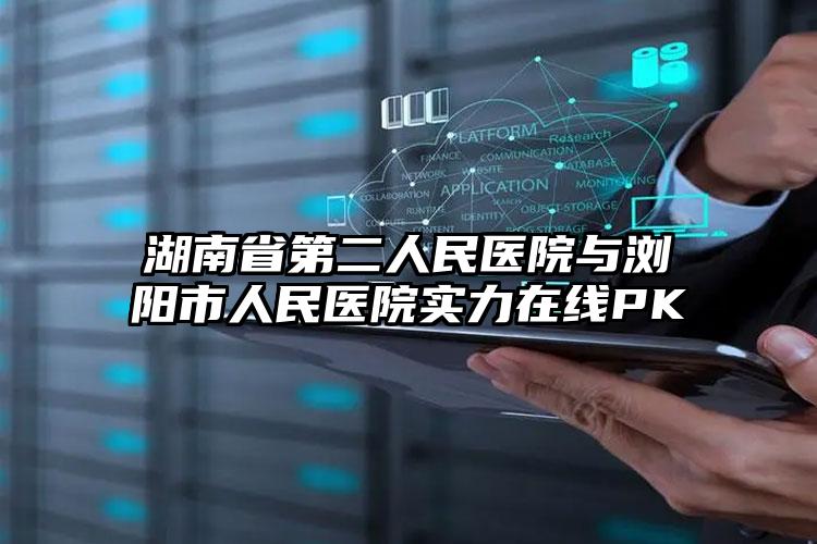 湖南省第二人民医院与浏阳市人民医院实力在线PK