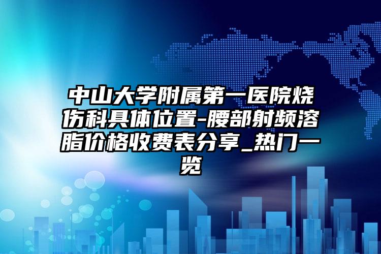 中山大学附属第一医院烧伤科具体位置-腰部射频溶脂价格收费表分享_热门一览