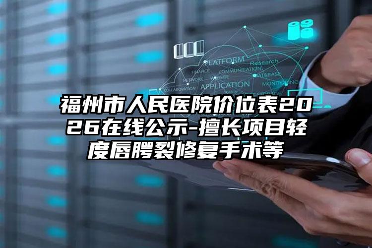 福州市人民医院价位表2026在线公示-擅长项目轻度唇腭裂修复手术等