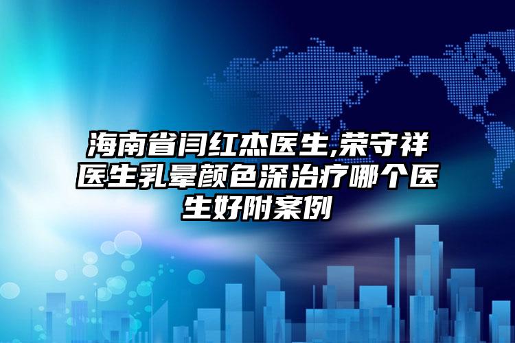 海南省闫红杰医生,荣守祥医生乳晕颜色深治疗哪个医生好附案例