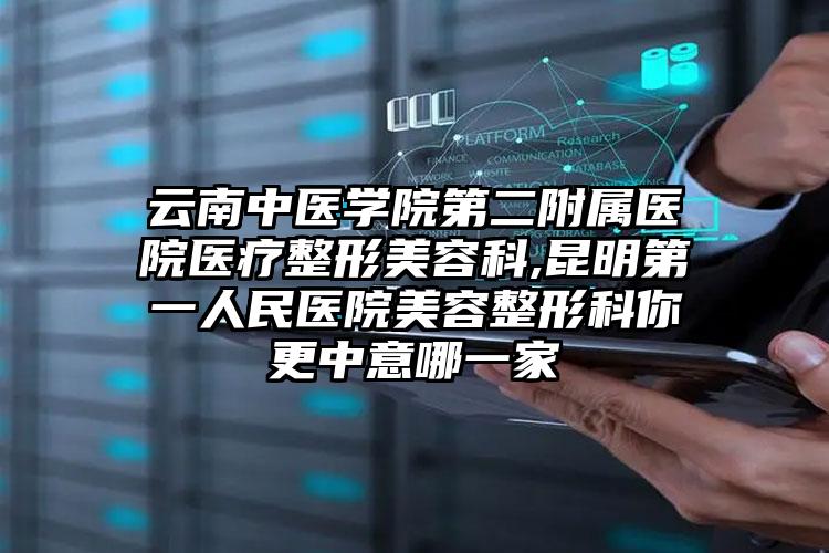 云南中医学院第二附属医院医疗整形美容科,昆明第一人民医院美容整形科你更中意哪一家