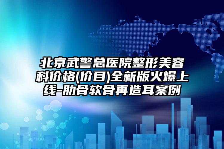 北京武警总医院整形美容科价格(价目)全新版火爆上线-肋骨软骨再造耳案例