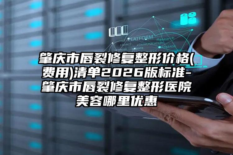 肇庆市唇裂修复整形价格(费用)清单2026版标准-肇庆市唇裂修复整形医院美容哪里优惠