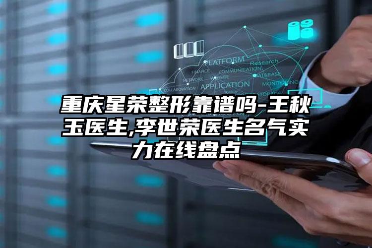 重庆星荣整形靠谱吗-王秋玉医生,李世荣医生名气实力在线盘点