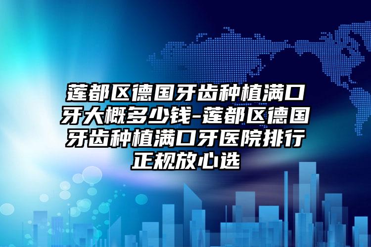 莲都区德国牙齿种植满口牙大概多少钱-莲都区德国牙齿种植满口牙医院排行正规放心选
