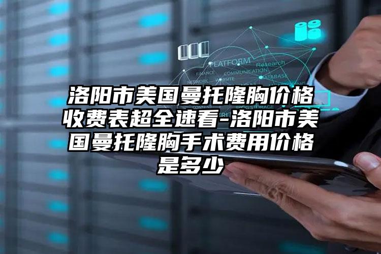 洛阳市美国曼托隆胸价格收费表超全速看-洛阳市美国曼托隆胸手术费用价格是多少