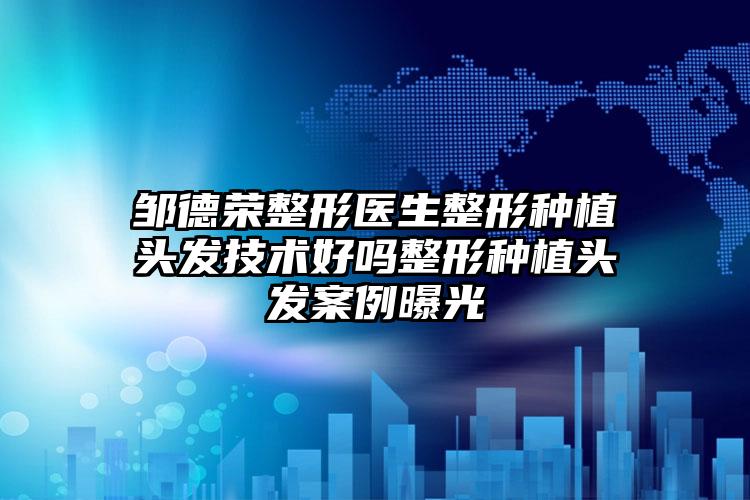 邹德荣整形医生整形种植头发技术好吗整形种植头发案例曝光