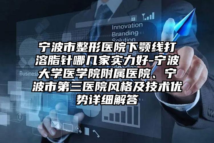 宁波市整形医院下颚线打溶脂针哪几家实力好-宁波大学医学院附属医院、宁波市第三医院风格及技术优势详细解答