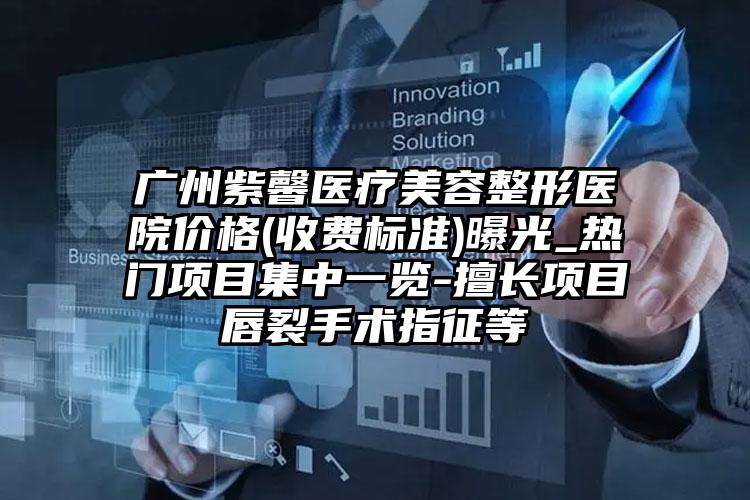 广州紫馨医疗美容整形医院价格(收费标准)曝光_热门项目集中一览-擅长项目唇裂手术指征等