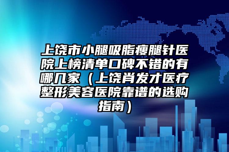 上饶市小腿吸脂瘦腿针医院上榜清单口碑不错的有哪几家（上饶肖发才医疗整形美容医院靠谱的选购指南）