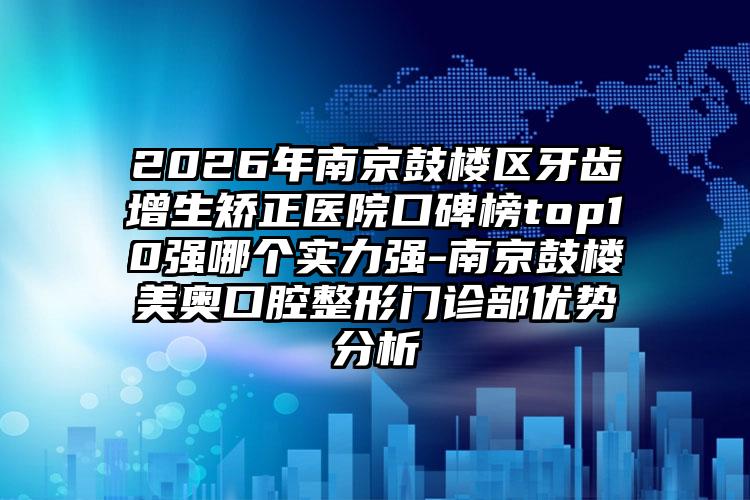 2026年南京鼓楼区牙齿增生矫正医院口碑榜top10强哪个实力强-南京鼓楼美奥口腔整形门诊部优势分析