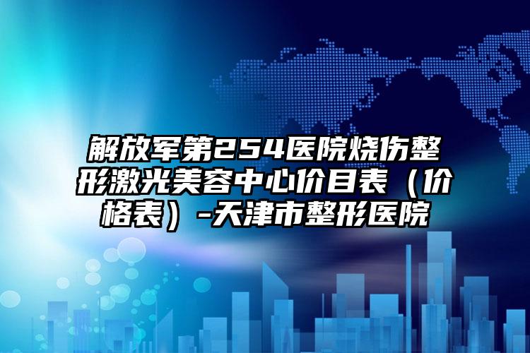 解放军第254医院烧伤整形激光美容中心价目表（价格表）-天津市整形医院
