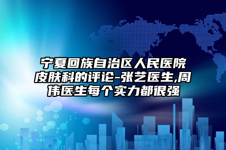 宁夏回族自治区人民医院皮肤科的评论-张艺医生,周伟医生每个实力都很强