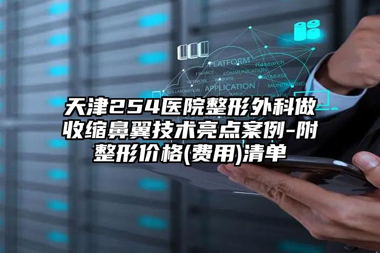 天津254医院整形外科做收缩鼻翼技术亮点案例-附整形价格(费用)清单