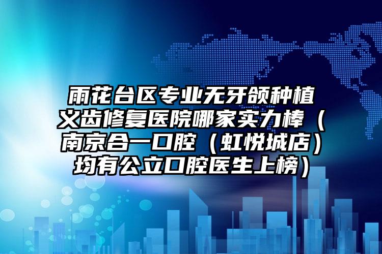 雨花台区专业无牙颌种植义齿修复医院哪家实力棒（南京合一口腔（虹悦城店）均有公立口腔医生上榜）