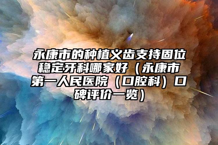 永康市的种植义齿支持固位稳定牙科哪家好（永康市第一人民医院（口腔科）口碑评价一览）