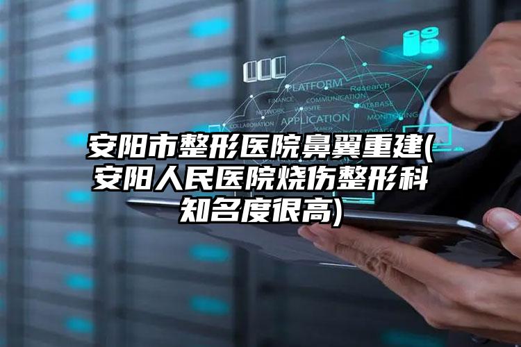 安阳市整形医院鼻翼重建(安阳人民医院烧伤整形科知名度很高)