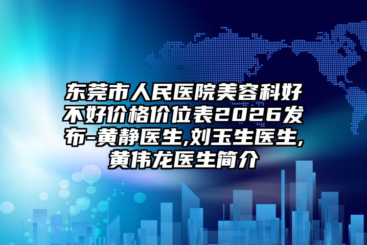 东莞市人民医院美容科好不好价格价位表2026发布-黄静医生,刘玉生医生,黄伟龙医生简介