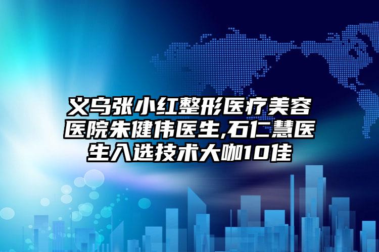 义乌张小红整形医疗美容医院朱健伟医生,石仁慧医生入选技术大咖10佳