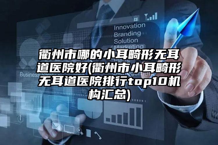 衢州市哪的小耳畸形无耳道医院好(衢州市小耳畸形无耳道医院排行top10机构汇总)