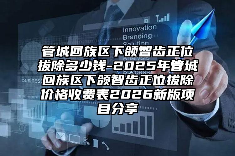 管城回族区下颌智齿正位拔除多少钱-2025年管城回族区下颌智齿正位拔除价格收费表2026新版项目分享