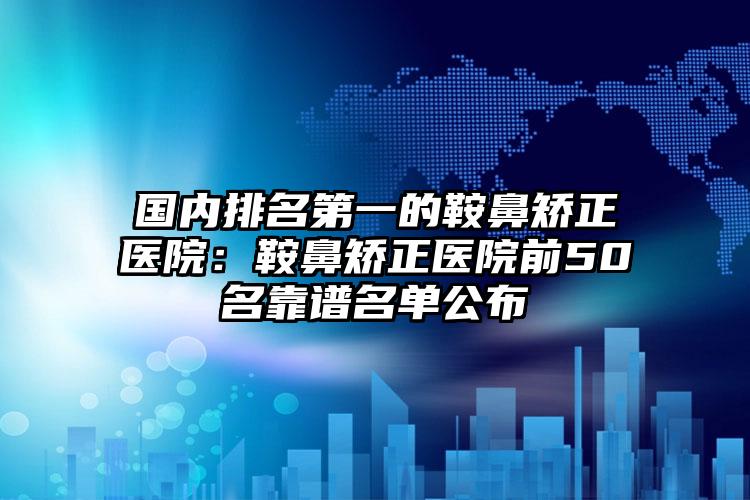 国内排名第一的鞍鼻矫正医院：鞍鼻矫正医院前50名靠谱名单公布