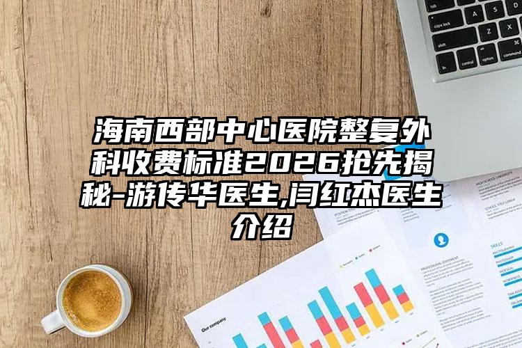 海南西部中心医院整复外科收费标准2026抢先揭秘-游传华医生,闫红杰医生介绍
