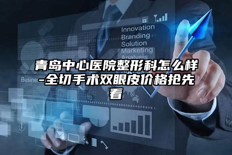 青岛中心医院整形科怎么样-全切手术双眼皮价格抢先看