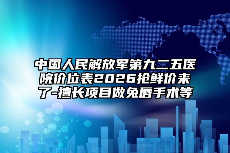 中国人民解放军第九二五医院价位表2026抢鲜价来了-擅长项目做兔唇手术等